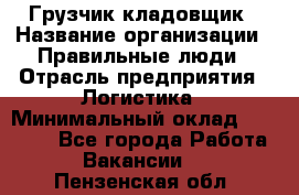 Грузчик-кладовщик › Название организации ­ Правильные люди › Отрасль предприятия ­ Логистика › Минимальный оклад ­ 30 000 - Все города Работа » Вакансии   . Пензенская обл.